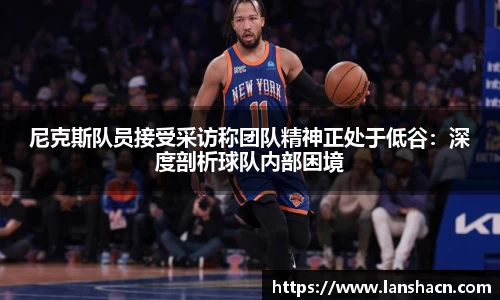 尼克斯队员接受采访称团队精神正处于低谷：深度剖析球队内部困境