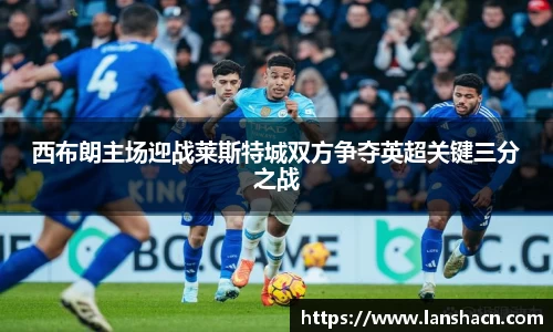 西布朗主场迎战莱斯特城双方争夺英超关键三分之战