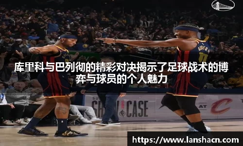 库里科与巴列彻的精彩对决揭示了足球战术的博弈与球员的个人魅力